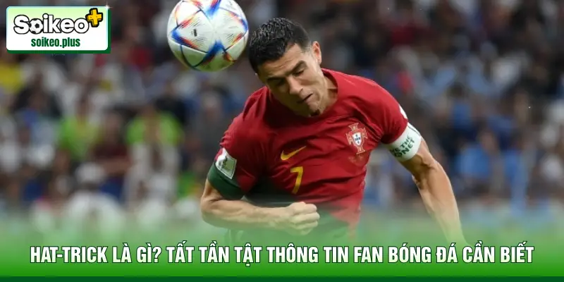 Hat-Trick Là Gì? Tất Tần Tật Thông Tin Fan Bóng Đá Cần Biết